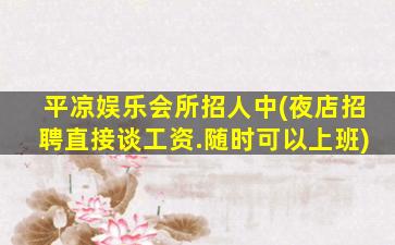 平凉娱乐会所招人中(夜店招聘直接谈工资.随时可以上班)