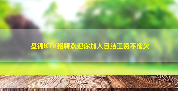 盘锦KTV招聘欢迎你加入日结工资不拖欠