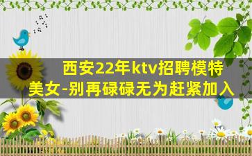 西安22年ktv招聘模特美女-别再碌碌无为赶紧加入