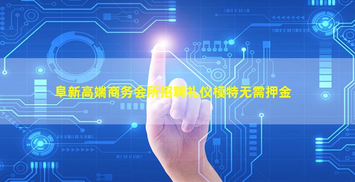 阜新高端商务会所招聘礼仪模特无需押金
